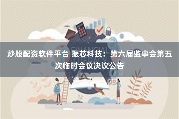 炒股配资软件平台 振芯科技：第六届监事会第五次临时会议决议公告