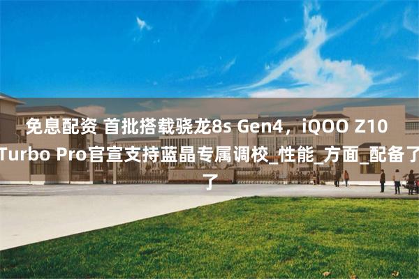 免息配资 首批搭载骁龙8s Gen4，iQOO Z10 Turbo Pro官宣支持蓝晶专属调校_性能_方面_配备了