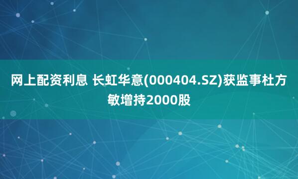 网上配资利息 长虹华意(000404.SZ)获监事杜方敏增持2000股