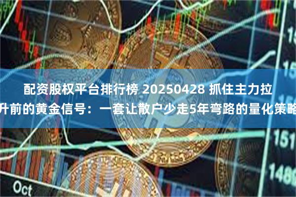 配资股权平台排行榜 20250428 抓住主力拉升前的黄金信号：一套让散户少走5年弯路的量化策略