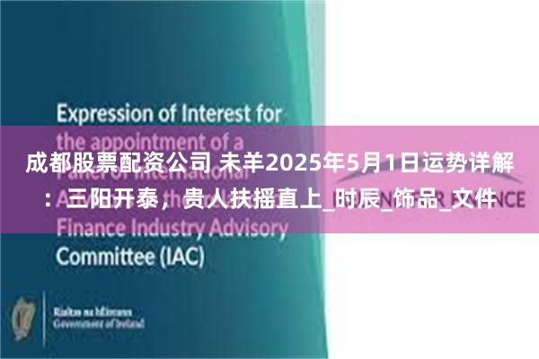 成都股票配资公司 未羊2025年5月1日运势详解：三阳开泰，贵人扶摇直上_时辰_饰品_文件