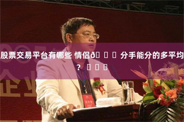 股票交易平台有哪些 情侣💑分手能分的多平均？ ​​​