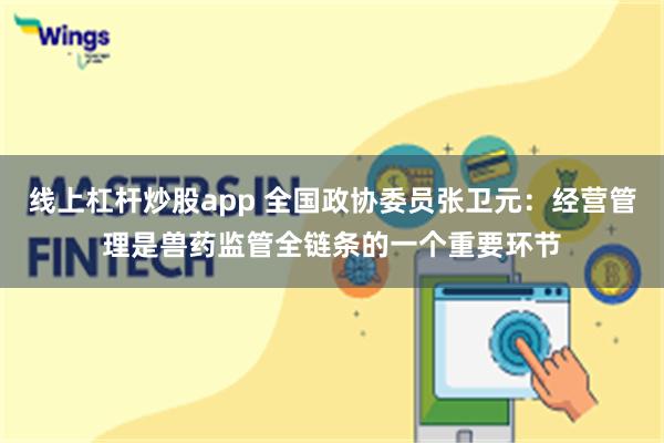 线上杠杆炒股app 全国政协委员张卫元：经营管理是兽药监管全链条的一个重要环节
