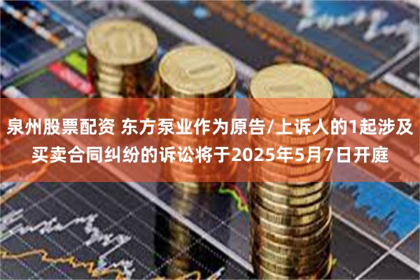 泉州股票配资 东方泵业作为原告/上诉人的1起涉及买卖合同纠纷的诉讼将于2025年5月7日开庭