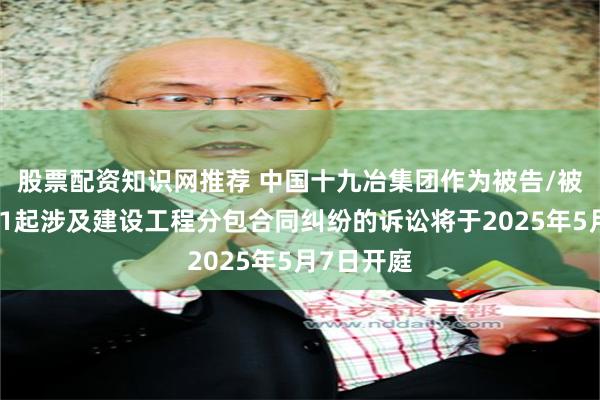 股票配资知识网推荐 中国十九冶集团作为被告/被上诉人的1起涉及建设工程分包合同纠纷的诉讼将于2025年5月7日开庭