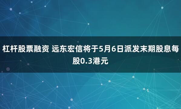 杠杆股票融资 远东宏信将于5月6日派发末期股息每股0.3港元