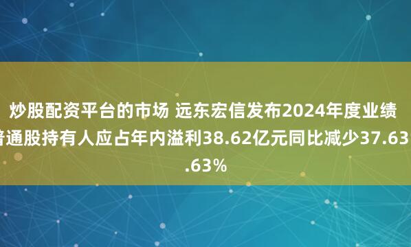 炒股配资平台的市场 远东宏信发布2024年度业绩 普通股持有人应占年内溢利38.62亿元同比减少37.63%