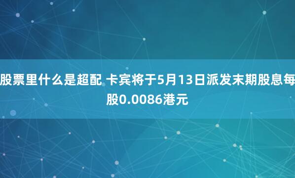 股票里什么是超配 卡宾将于5月13日派发末期股息每股0.0086港元