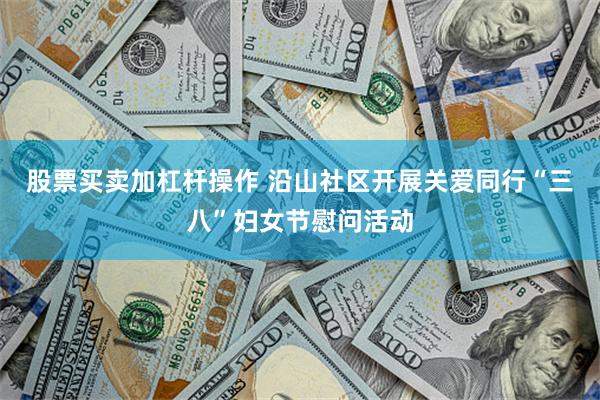 股票买卖加杠杆操作 沿山社区开展关爱同行“三八”妇女节慰问活动