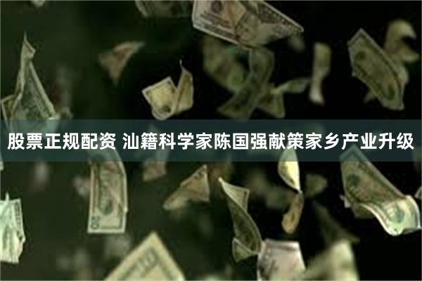 股票正规配资 汕籍科学家陈国强献策家乡产业升级