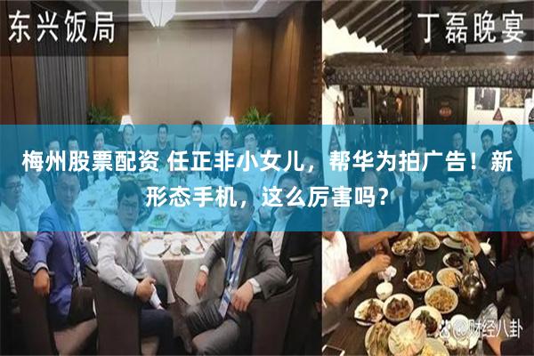 梅州股票配资 任正非小女儿，帮华为拍广告！新形态手机，这么厉害吗？