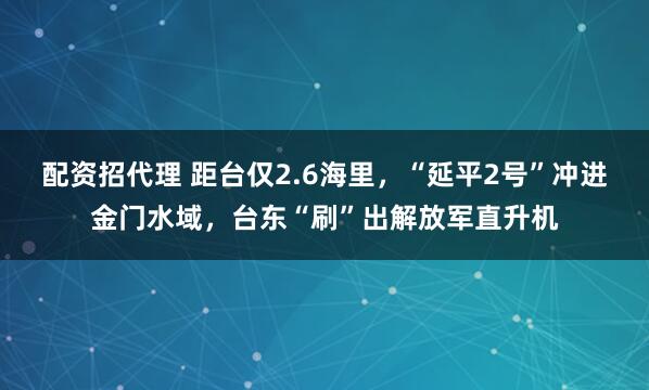 配资招代理 距台仅2.6海里，“延平2号”冲进金门水域，台东“刷”出解放军直升机