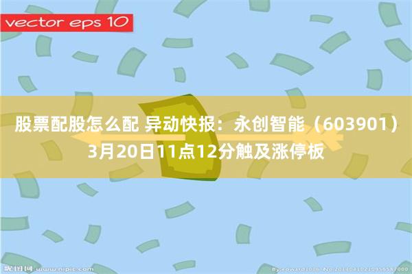股票配股怎么配 异动快报：永创智能（603901）3月20日11点12分触及涨停板