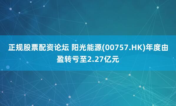 正规股票配资论坛 阳光能源(00757.HK)年度由盈转亏至2.27亿元
