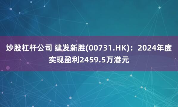 炒股杠杆公司 建发新胜(00731.HK)：2024年度实现盈利2459.5万港元
