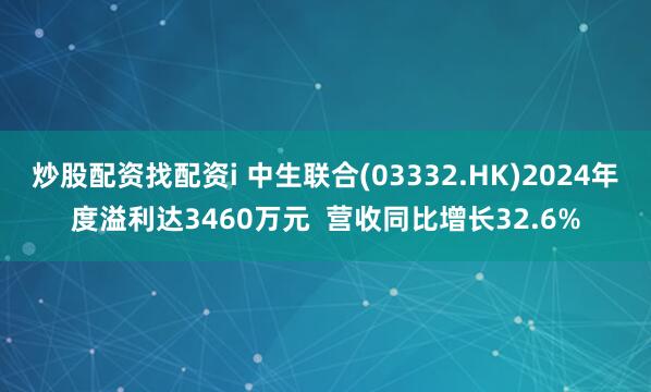 炒股配资找配资i 中生联合(03332.HK)2024年度溢利达3460万元  营收同比增长32.6%