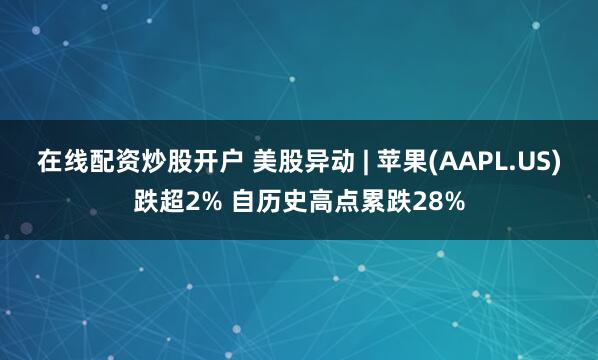 在线配资炒股开户 美股异动 | 苹果(AAPL.US)跌超2% 自历史高点累跌28%