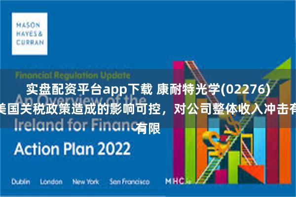 实盘配资平台app下载 康耐特光学(02276)：美国关税政策造成的影响可控，对公司整体收入冲击有限