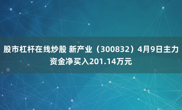 股市杠杆在线炒股 新产业（300832）4月9日主力资金净买入201.14万元