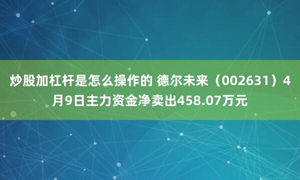 炒股加杠杆是怎么操作的 德尔未来（002631）4月9日主力资金净卖出458.07万元