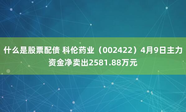 什么是股票配债 科伦药业（002422）4月9日主力资金净卖出2581.88万元
