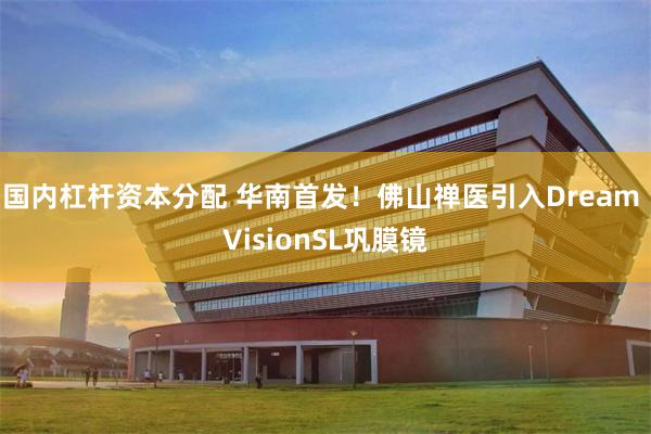 国内杠杆资本分配 华南首发！佛山禅医引入Dream VisionSL巩膜镜