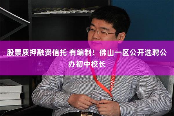 股票质押融资信托 有编制！佛山一区公开选聘公办初中校长