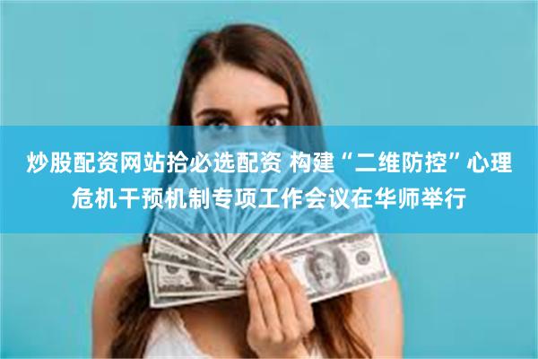 炒股配资网站拾必选配资 构建“二维防控”心理危机干预机制专项工作会议在华师举行