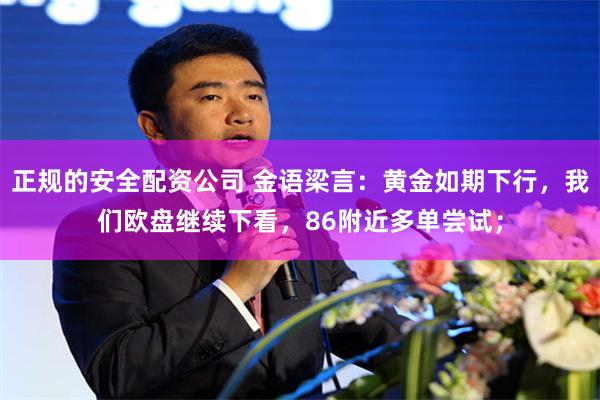 正规的安全配资公司 金语梁言：黄金如期下行，我们欧盘继续下看，86附近多单尝试；
