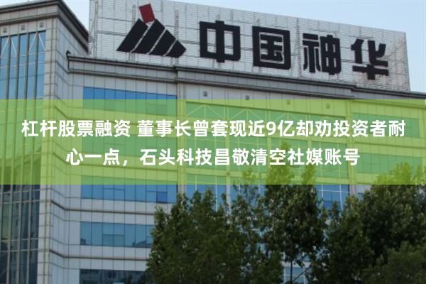 杠杆股票融资 董事长曾套现近9亿却劝投资者耐心一点，石头科技昌敬清空社媒账号
