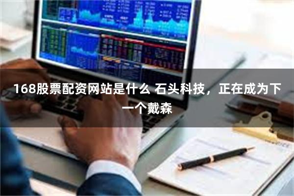 168股票配资网站是什么 石头科技，正在成为下一个戴森