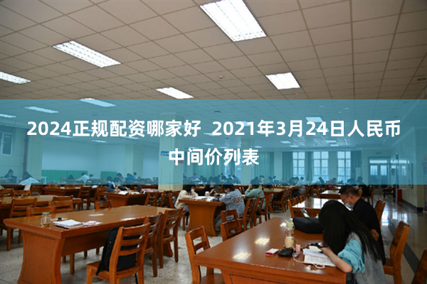 2024正规配资哪家好  2021年3月24日人民币中间价列表