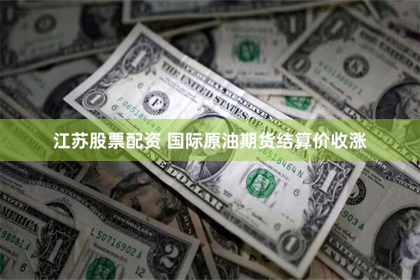 江苏股票配资 国际原油期货结算价收涨