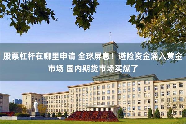股票杠杆在哪里申请 全球屏息！避险资金涌入黄金市场 国内期货市场买爆了