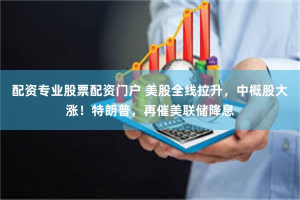 配资专业股票配资门户 美股全线拉升，中概股大涨！特朗普，再催美联储降息