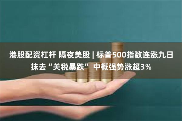 港股配资杠杆 隔夜美股 | 标普500指数连涨九日抹去“关税暴跌” 中概强势涨超3%