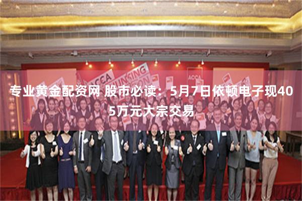 专业黄金配资网 股市必读：5月7日依顿电子现405万元大宗交易