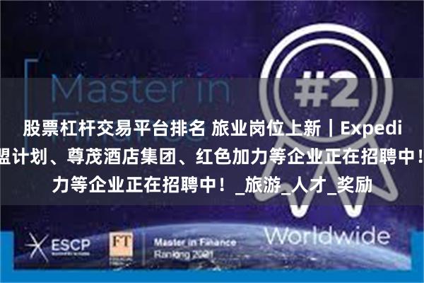 股票杠杆交易平台排名 旅业岗位上新｜Expedia TAAP旅行社联盟计划、尊茂酒店集团、红色加力等企业正在招聘中！_旅游_人才_奖励
