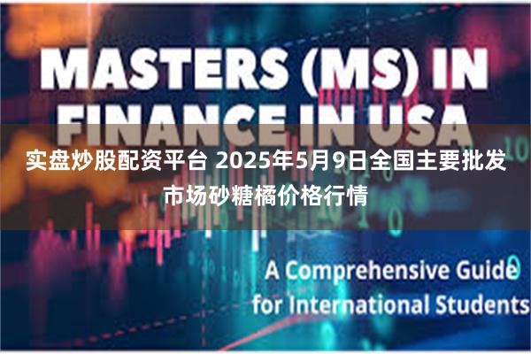 实盘炒股配资平台 2025年5月9日全国主要批发市场砂糖橘价格行情