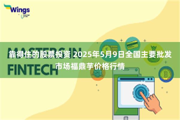 靠得住的股票投资 2025年5月9日全国主要批发市场福鼎芋价格行情