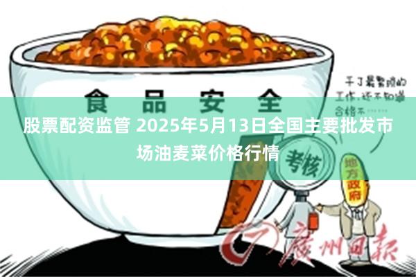 股票配资监管 2025年5月13日全国主要批发市场油麦菜价格行情