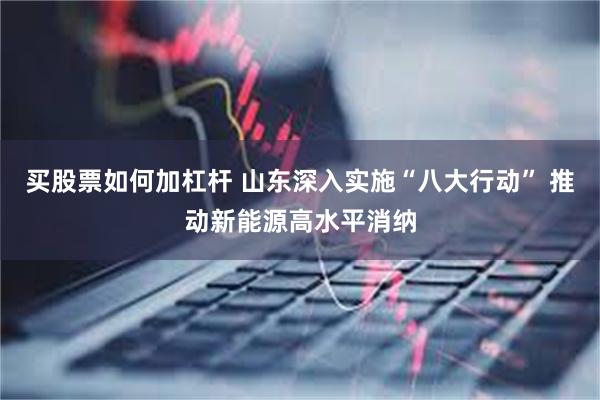 买股票如何加杠杆 山东深入实施“八大行动” 推动新能源高水平消纳
