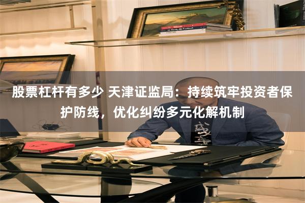 股票杠杆有多少 天津证监局：持续筑牢投资者保护防线，优化纠纷多元化解机制
