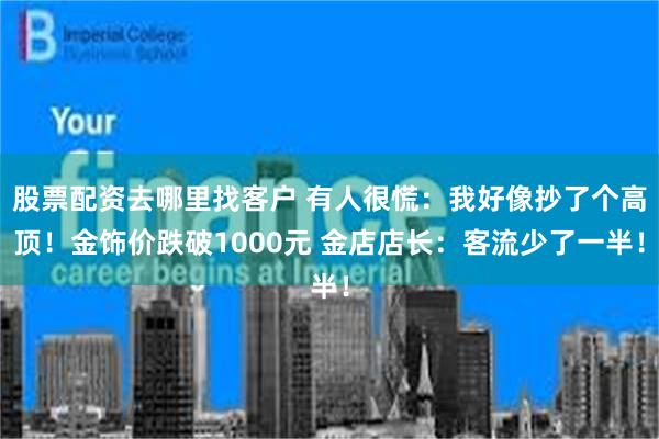 股票配资去哪里找客户 有人很慌：我好像抄了个高顶！金饰价跌破1000元 金店店长：客流少了一半！