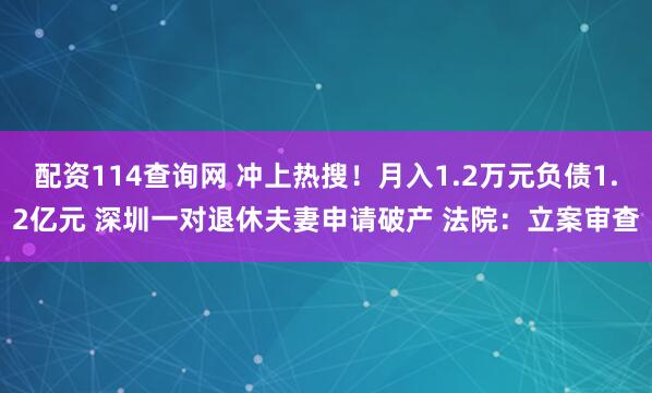 配资114查询网 冲上热搜！月入1.2万元负债1.2亿元 深圳一对退休夫妻申请破产 法院：立案审查