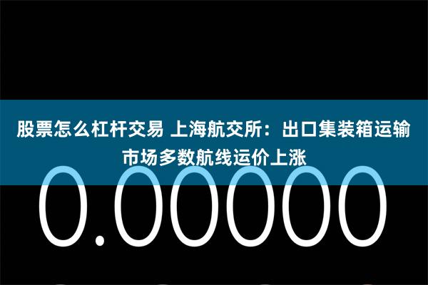 股票怎么杠杆交易 上海航交所：出口集装箱运输市场多数航线运价上涨