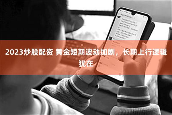 2023炒股配资 黄金短期波动加剧，长期上行逻辑犹在