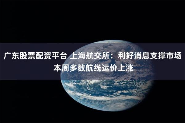 广东股票配资平台 上海航交所：利好消息支撑市场 本周多数航线运价上涨