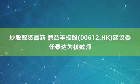 炒股配资最新 鼎益丰控股(00612.HK)建议委任泰达为核数师