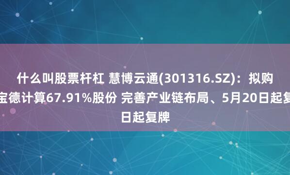 什么叫股票杆杠 慧博云通(301316.SZ)：拟购买宝德计算67.91%股份 完善产业链布局、5月20日起复牌